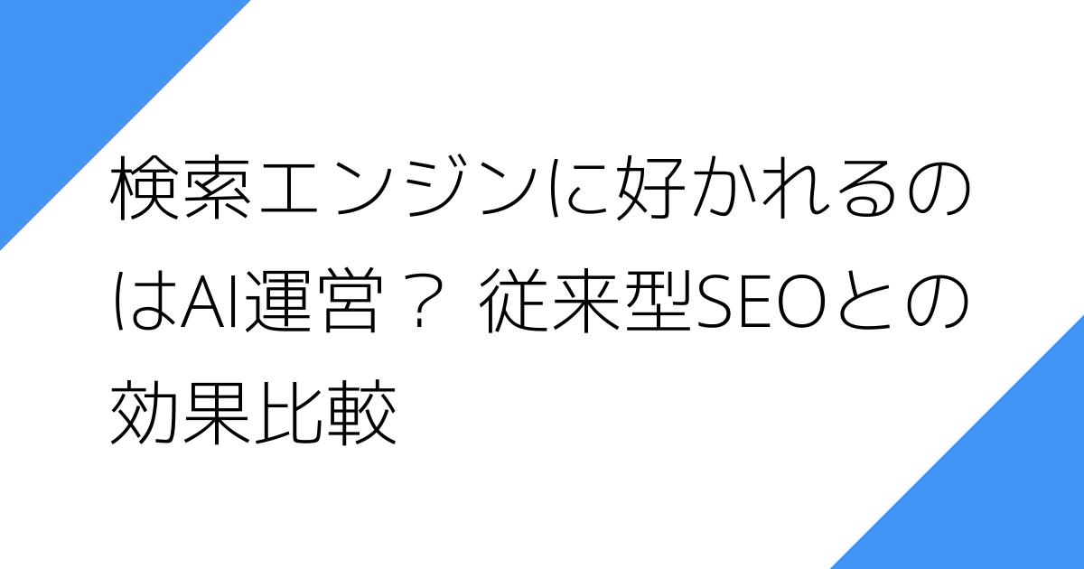 検索エンジンに好かれるの
はAI運営？ 従来型SEOとの
効果比較