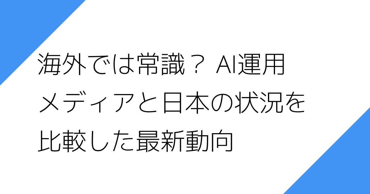 海外では常識？ AI運用
メディアと日本の状況を
比較した最新動向