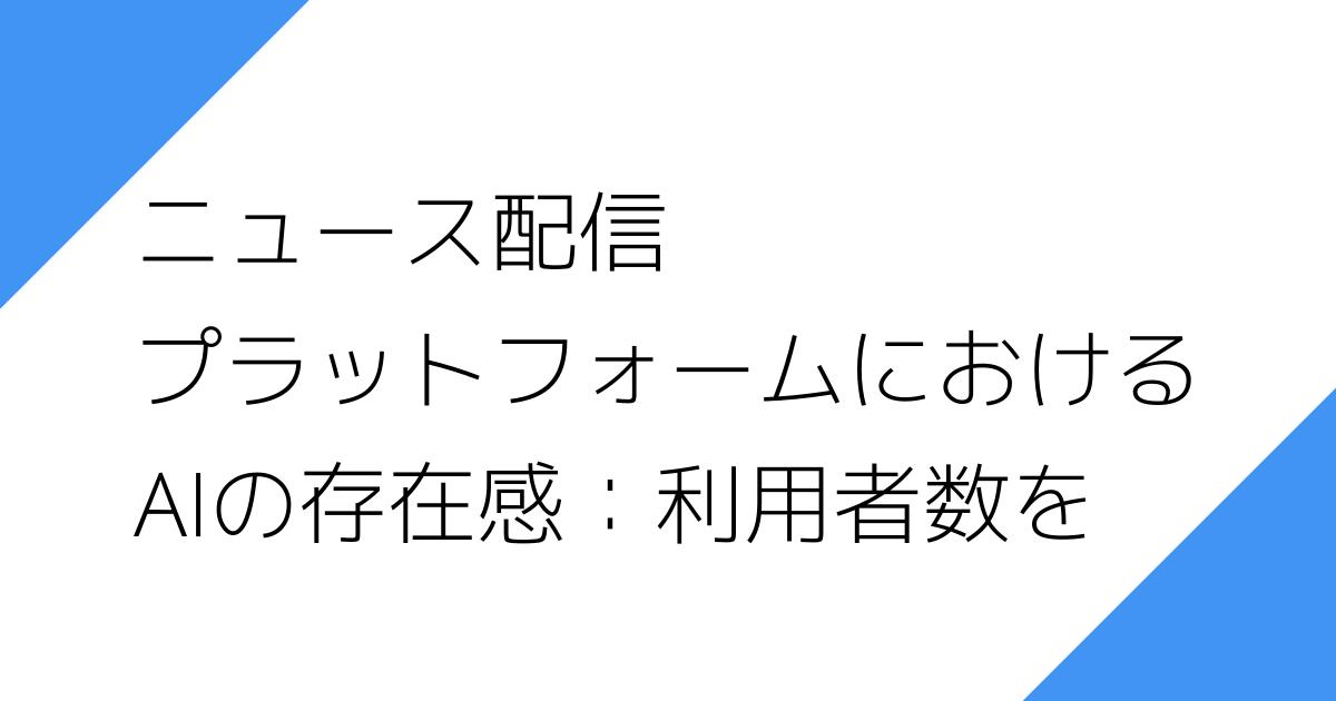 ニュース配信
プラットフォームにおける
AIの存在感：利用者数を