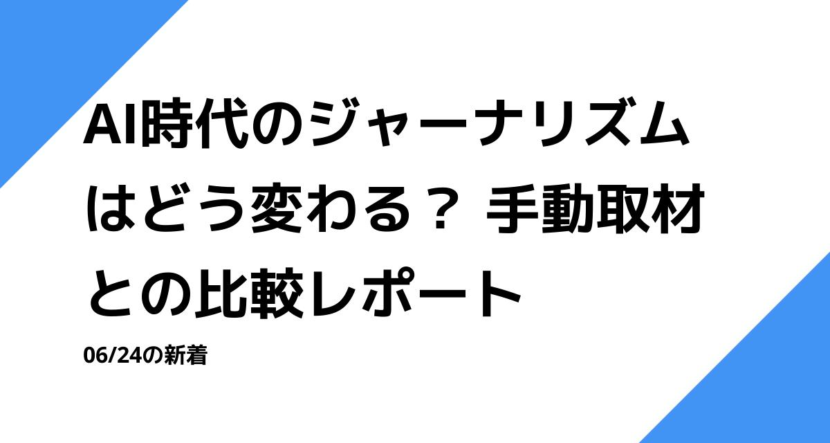 AI時代のジャーナリズムはどう変わる？ 手動取材との比較レポート