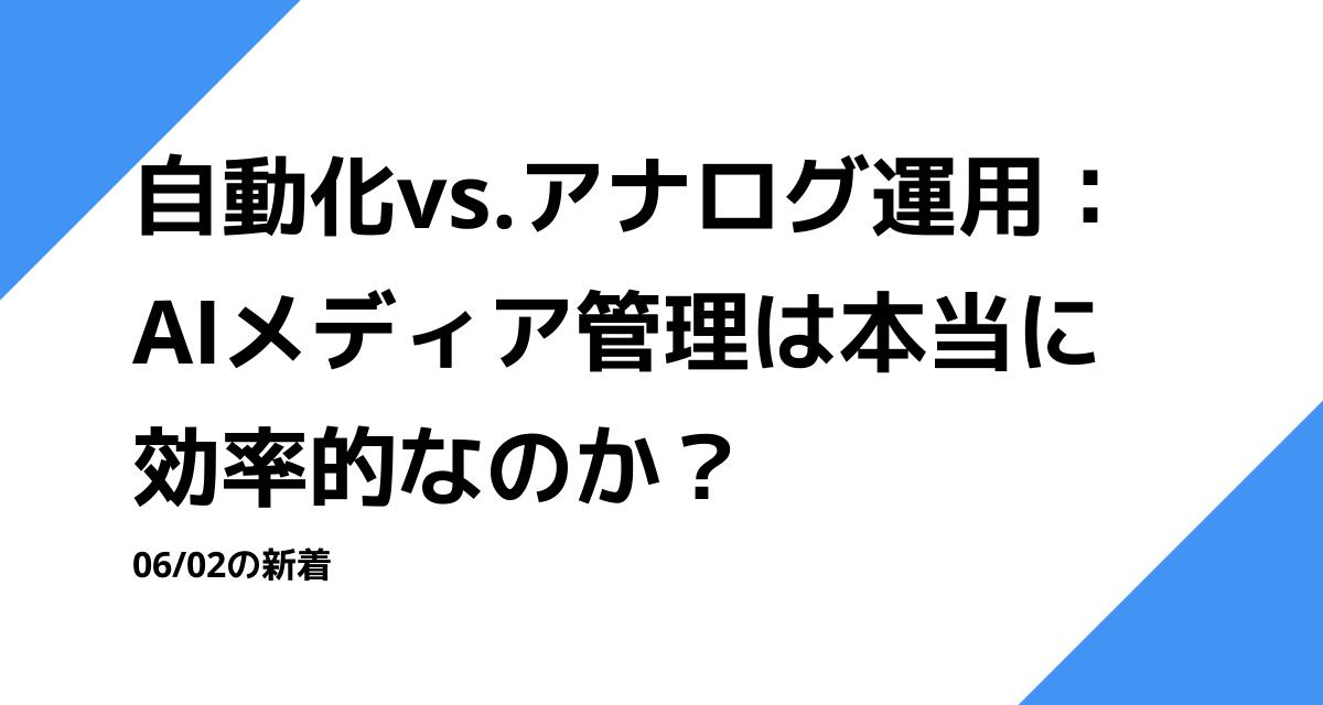 自動化vs.アナログ運用：AIメディア管理は本当に効率的なのか？